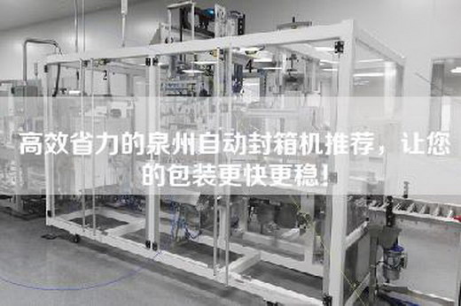 高效省力的泉州自动封箱机推荐，让您的包装更快更稳！