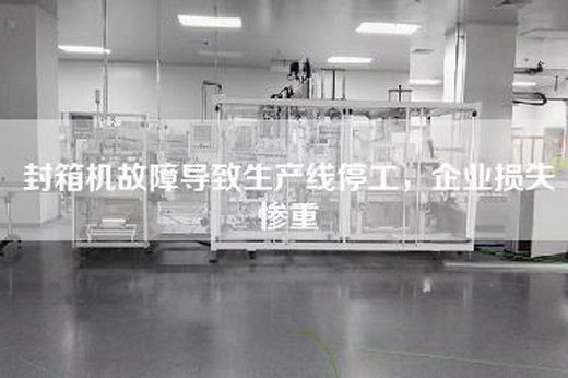 封箱机故障导致生产线停工，企业损失惨重