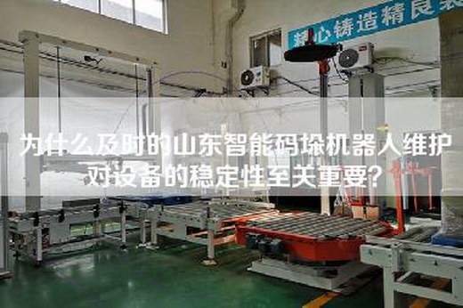 为什么及时的山东智能码垛机器人维护对设备的稳定性至关重要？