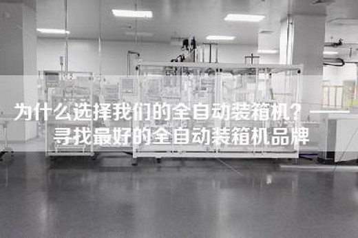 为什么选择我们的全自动装箱机？——寻找最好的全自动装箱机品牌