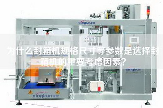 为什么封箱机规格尺寸等参数是选择封箱机的重要考虑因素？