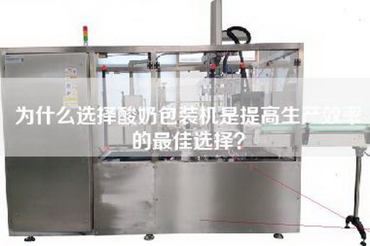 为什么选择酸奶包装机是提高生产效率的最佳选择？